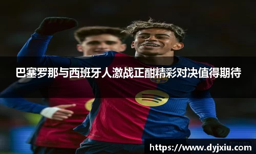 巴塞罗那与西班牙人激战正酣精彩对决值得期待