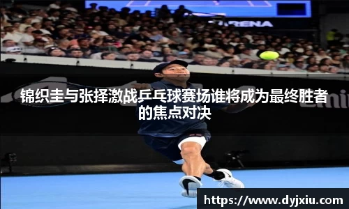 锦织圭与张择激战乒乓球赛场谁将成为最终胜者的焦点对决