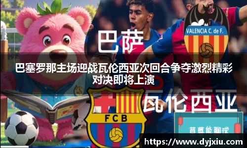 巴塞罗那主场迎战瓦伦西亚次回合争夺激烈精彩对决即将上演