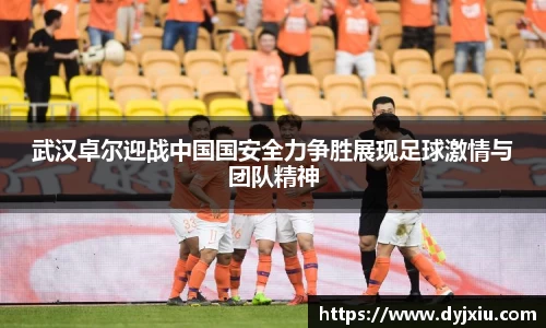 武汉卓尔迎战中国国安全力争胜展现足球激情与团队精神