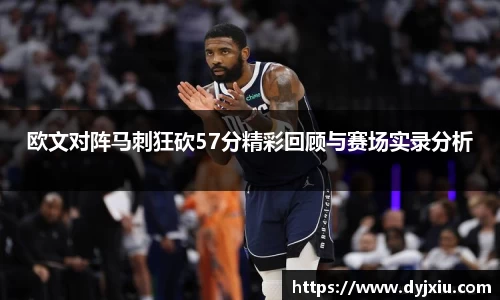 欧文对阵马刺狂砍57分精彩回顾与赛场实录分析