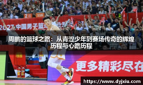 周鹏的篮球之路：从青涩少年到赛场传奇的辉煌历程与心路历程