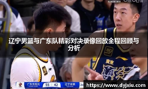 辽宁男篮与广东队精彩对决录像回放全程回顾与分析