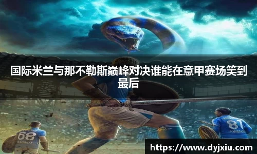 国际米兰与那不勒斯巅峰对决谁能在意甲赛场笑到最后