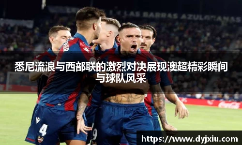 悉尼流浪与西部联的激烈对决展现澳超精彩瞬间与球队风采