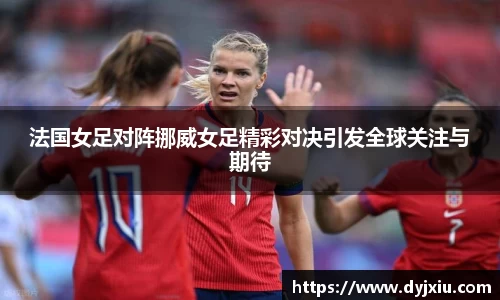 法国女足对阵挪威女足精彩对决引发全球关注与期待