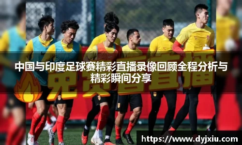 中国与印度足球赛精彩直播录像回顾全程分析与精彩瞬间分享