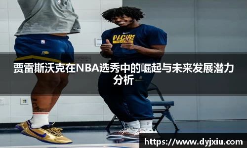 贾雷斯沃克在NBA选秀中的崛起与未来发展潜力分析